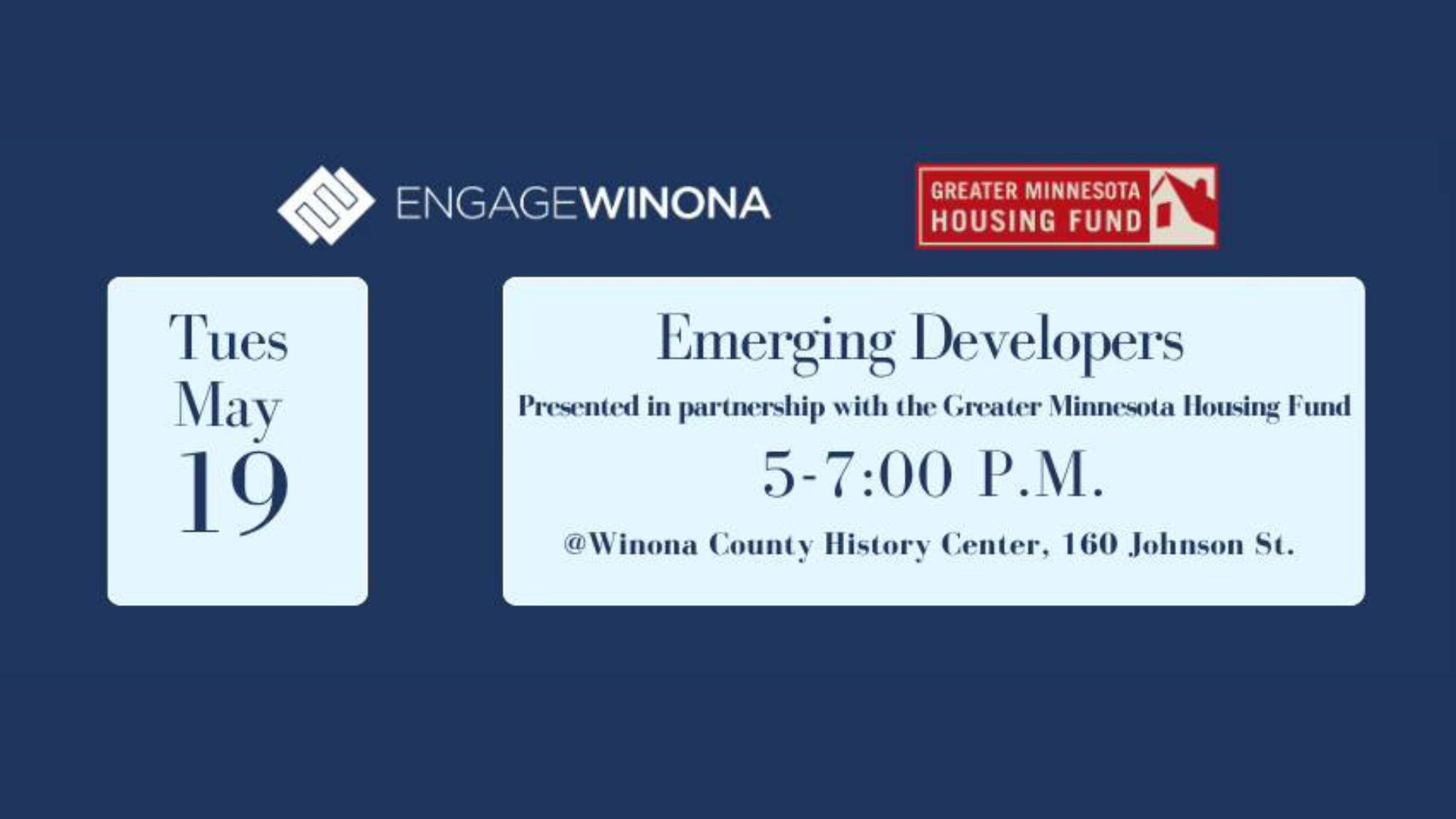 Engage Winona and Greater Minnesota Housing Fund logos Emerging Developers Presented in partnership with Greater Minnesota Housing Fund Tuesday, May 19 5 - 7 p.m. Winona County History Center (160 Johnson Street)