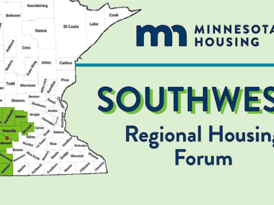 Southwest Regional Housing Forum Includes map of Minnesota with the following counties highlighted: Big Stone, Chippewa, Cottonwood, Jackson, Kandiyohi, Lac qui Parle, Lincoln, Lyon, McLeod, Meeker, Murray, Nobles, Pipestone, Redwood, Renville, Rock, Swift, Upper Minnesota Valley, and Yellow Medicine.
