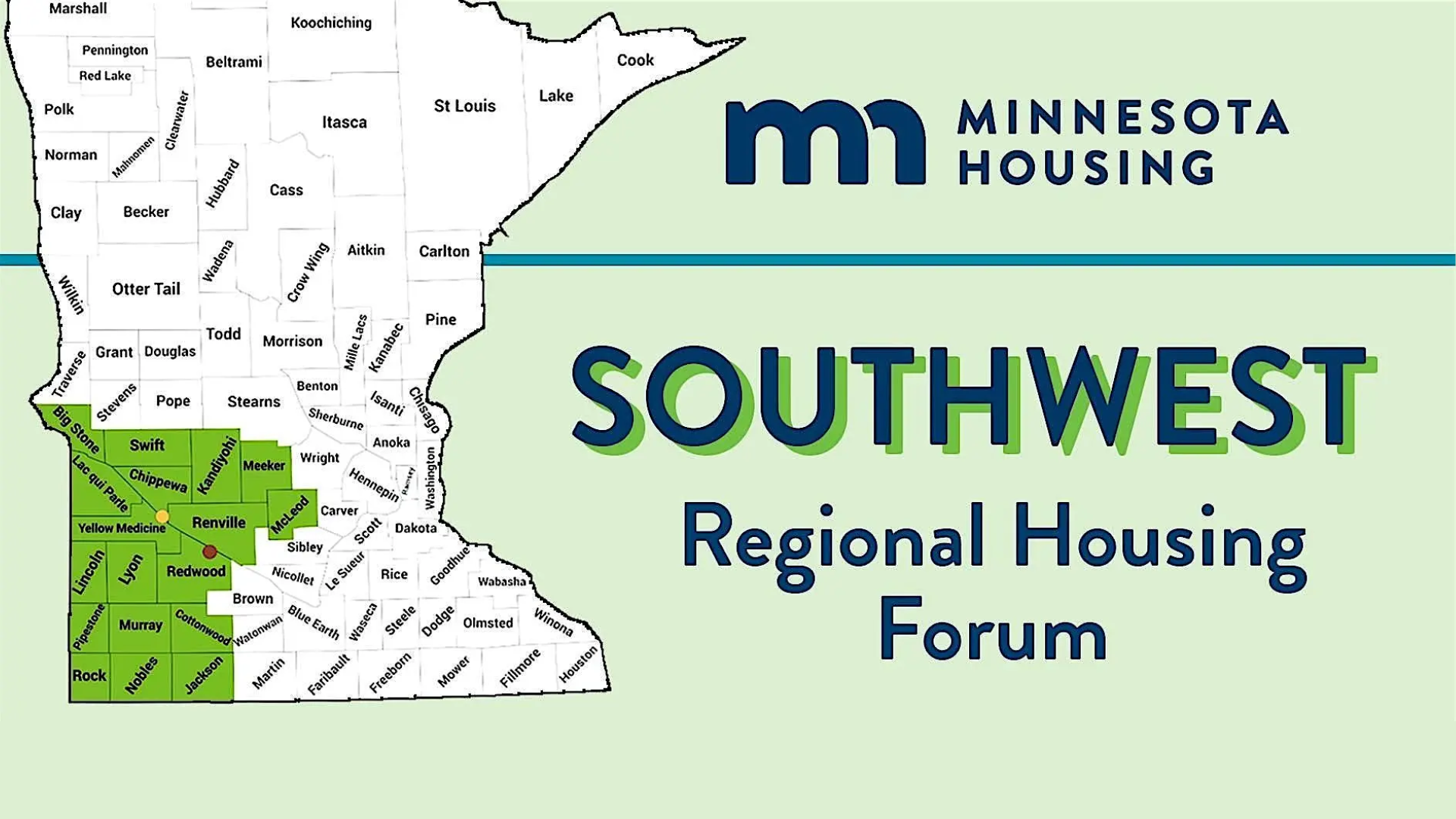Southwest Regional Housing Forum Includes map of Minnesota with the following counties highlighted: Big Stone, Chippewa, Cottonwood, Jackson, Kandiyohi, Lac qui Parle, Lincoln, Lyon, McLeod, Meeker, Murray, Nobles, Pipestone, Redwood, Renville, Rock, Swift, Upper Minnesota Valley, and Yellow Medicine.